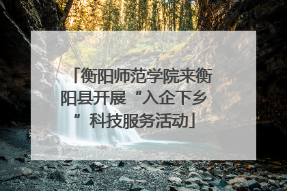 衡阳师范学院来衡阳县开展“入企下乡”科技服务活动
