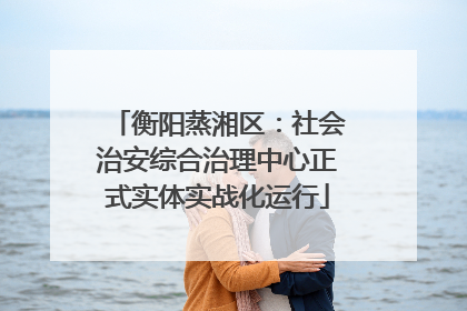 衡阳蒸湘区：社会治安综合治理中心正式实体实战化运行