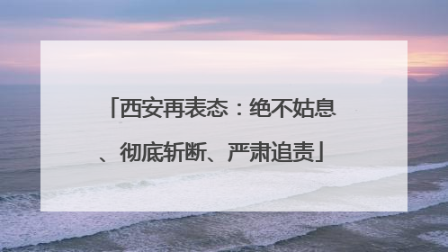 西安再表态：绝不姑息、彻底斩断、严肃追责