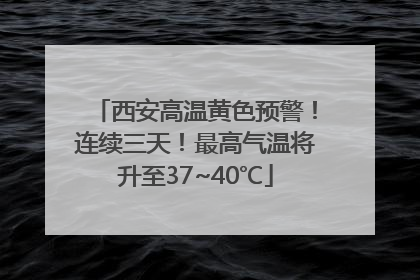 西安高温黄色预警！连续三天！最高气温将升至37~40℃
