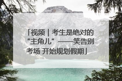 视频｜考生是绝对的“主角儿”——笑告别考场 开始规划假期