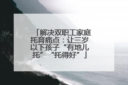解决双职工家庭托育痛点：让三岁以下孩子“有地儿托”“托得好”
