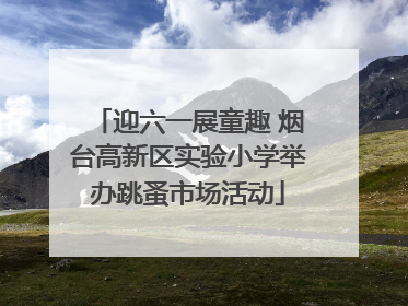 迎六一展童趣 烟台高新区实验小学举办跳蚤市场活动