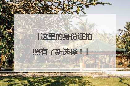 这里的身份证拍照有了新选择！