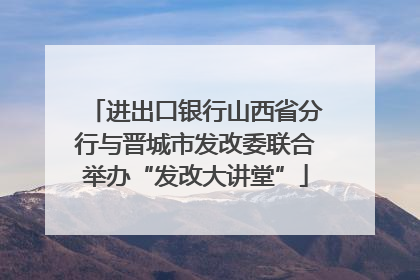 进出口银行山西省分行与晋城市发改委联合举办“发改大讲堂”