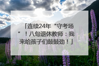 连续24年“守考场”！八旬退休教师：我来给孩子们鼓鼓劲！