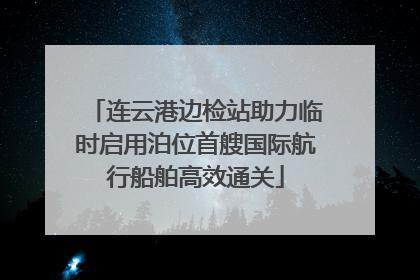 连云港边检站助力临时启用泊位首艘国际航行船舶高效通关