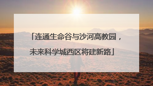 连通生命谷与沙河高教园，未来科学城西区将建新路