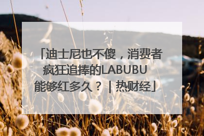 迪士尼也不傻，消费者疯狂追捧的LABUBU能够红多久？｜热财经