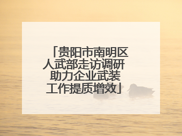 贵阳市南明区人武部走访调研 助力企业武装工作提质增效