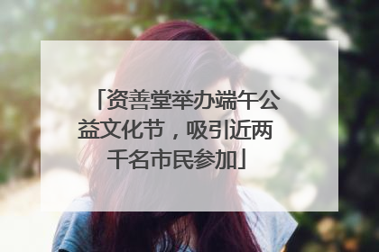 资善堂举办端午公益文化节，吸引近两千名市民参加