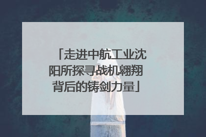 走进中航工业沈阳所探寻战机翱翔背后的铸剑力量