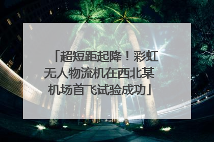 超短距起降！彩虹无人物流机在西北某机场首飞试验成功