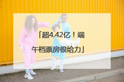 超4.42亿！端午档票房很给力