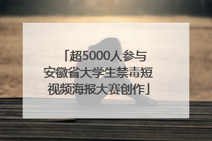 超5000人参与安徽省大学生禁毒短视频海报大赛创作