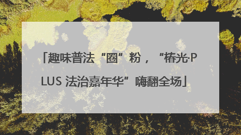 趣味普法“圈”粉，“椿光·PLUS 法治嘉年华”嗨翻全场