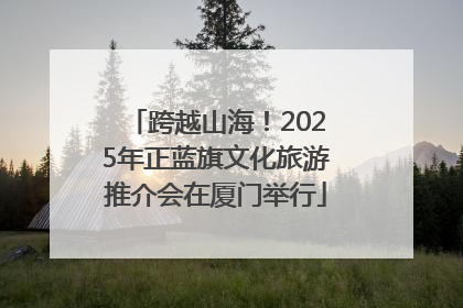 跨越山海！2025年正蓝旗文化旅游推介会在厦门举行