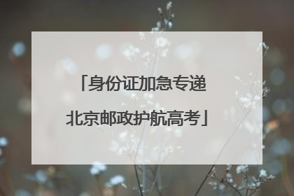 身份证加急专递 北京邮政护航高考