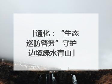 通化：“生态巡防警务”守护边境绿水青山