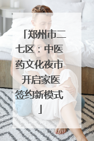 郑州市二七区：中医药文化夜市 开启家医签约新模式