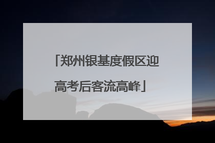 郑州银基度假区迎高考后客流高峰
