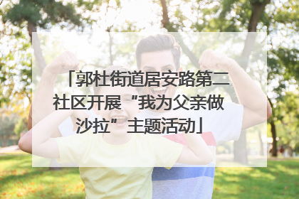 郭杜街道居安路第二社区开展“我为父亲做沙拉”主题活动