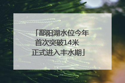 鄱阳湖水位今年首次突破14米 正式进入丰水期