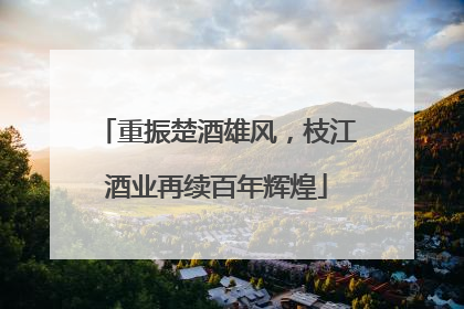 重振楚酒雄风，枝江酒业再续百年辉煌