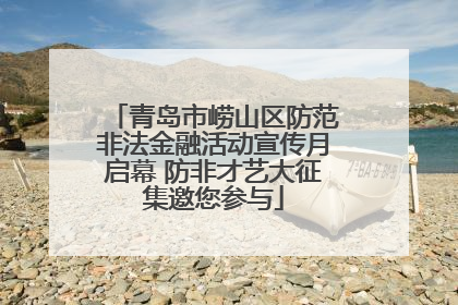 青岛市崂山区防范非法金融活动宣传月启幕 防非才艺大征集邀您参与