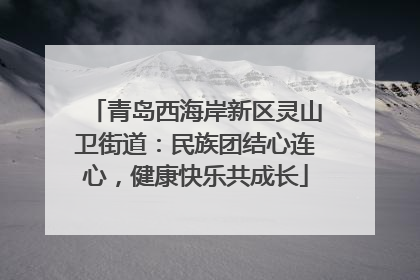 青岛西海岸新区灵山卫街道：民族团结心连心，健康快乐共成长