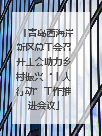 青岛西海岸新区总工会召开工会助力乡村振兴“十大行动”工作推进会议
