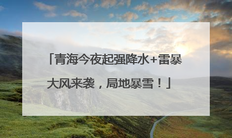 青海今夜起强降水+雷暴大风来袭，局地暴雪！