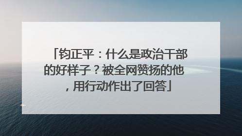 钧正平：什么是政治干部的好样子？被全网赞扬的他，用行动作出了回答