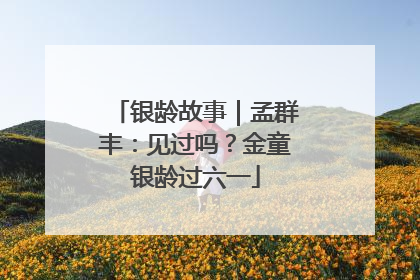 银龄故事｜孟群丰：见过吗？金童银龄过六一