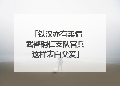 铁汉亦有柔情 武警铜仁支队官兵这样表白父爱