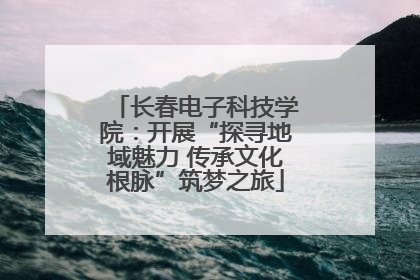 长春电子科技学院：开展“探寻地域魅力 传承文化根脉”筑梦之旅