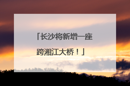 长沙将新增一座跨湘江大桥！