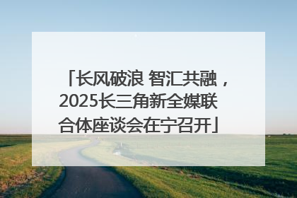 长风破浪 智汇共融，2025长三角新全媒联合体座谈会在宁召开