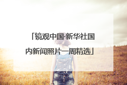 镜观中国·新华社国内新闻照片一周精选