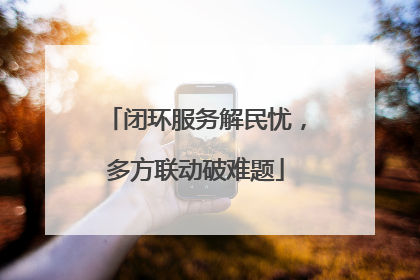 闭环服务解民忧，多方联动破难题