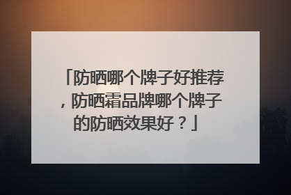 防晒哪个牌子好推荐，防晒霜品牌哪个牌子的防晒效果好？
