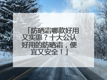 防晒霜哪款好用又实惠？十大公认好用的防晒霜，便宜又安全！