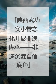 陕西武功二实小常态化开展非遗传承——非遗沉淀自信底色