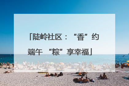 陡岭社区：“香”约端午 “粽”享幸福