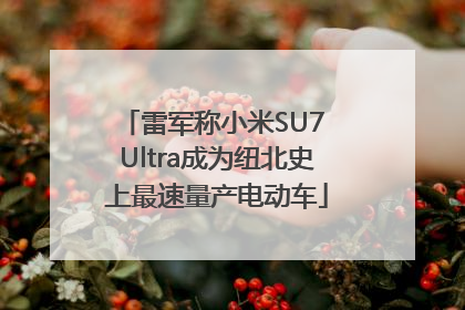 雷军称小米SU7 Ultra成为纽北史上最速量产电动车