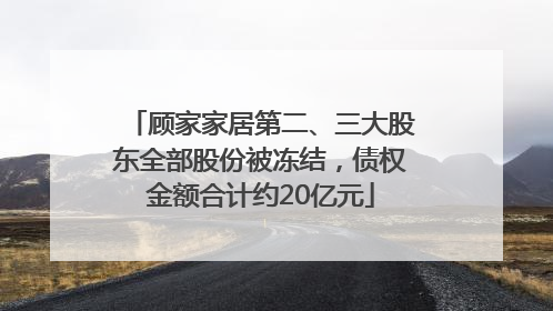 顾家家居第二、三大股东全部股份被冻结，债权金额合计约20亿元