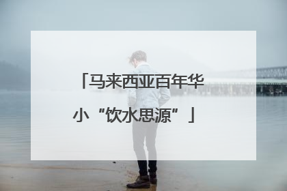 马来西亚百年华小“饮水思源”