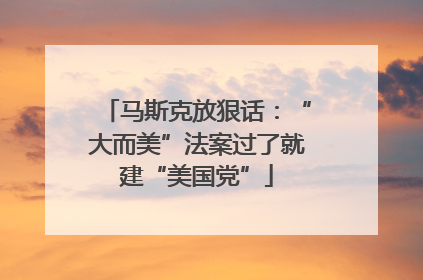 马斯克放狠话：“大而美”法案过了就建“美国党”