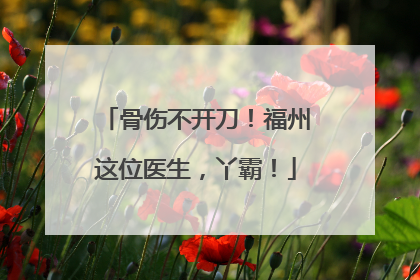 骨伤不开刀！福州这位医生，丫霸！