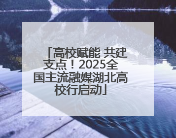高校赋能 共建支点！2025全国主流融媒湖北高校行启动